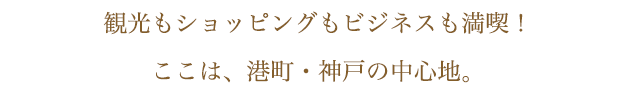 観光もショッピングもビジネスも満喫！ここは、港町・神戸の中心地。